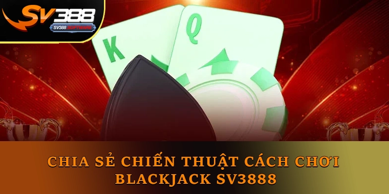 Chia sẻ chiến thuật cách chơi Blackjack Sv3888 Chia sẻ chiến thuật cách chơi Blackjack Sv3888